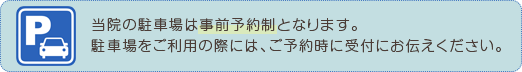 当院の駐車場は事前予約制となります。駐車場をご利用の際には、ご予約時に受付にお伝えください。