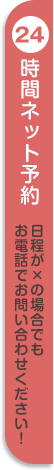 24時間ネット予約 日程が×の場合でもお電話でお問い合わせください！