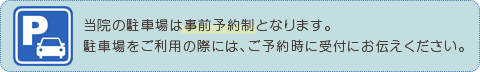 当院の駐車場は事前予約制となります。駐車場をご利用の際には、ご予約時に受付にお伝えください。