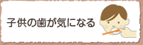 こどもの歯が気になる