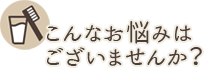 こんなお悩みはございませんか？